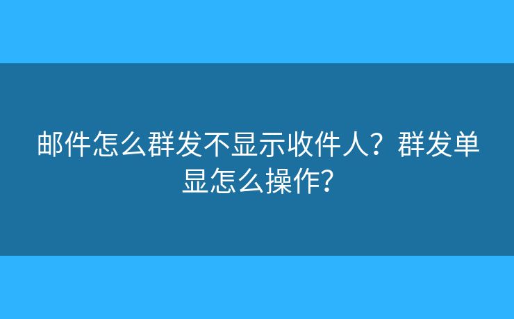 邮件怎么群发不显示收件人？群发单显怎么操作？