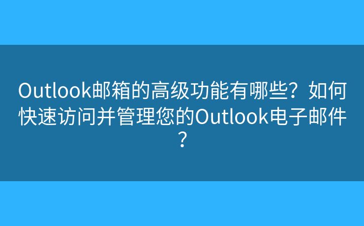 Outlook邮箱的高级功能有哪些？如何快速访问并管理您的Outlook电子邮件？
