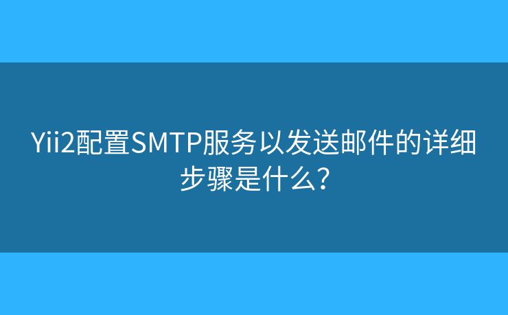 Yii2配置SMTP服务以发送邮件的详细步骤是什么？
