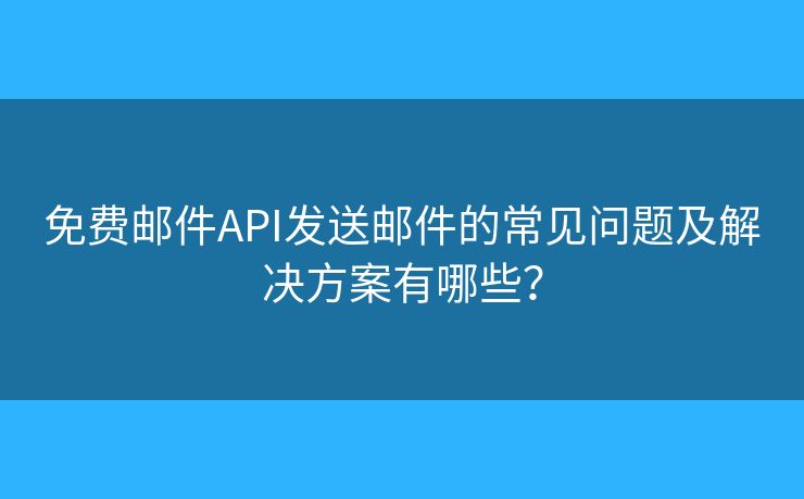 免费邮件API发送邮件的常见问题及解决方案有哪些？
