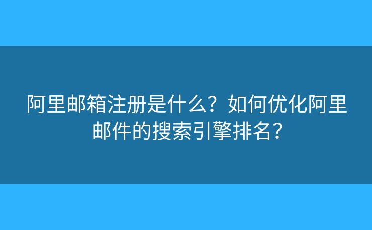 阿里邮箱注册是什么?如何优化阿里邮件的搜索引擎排名? 阿里邮箱注册是什么?如何优化阿里邮件的搜索引擎排名?