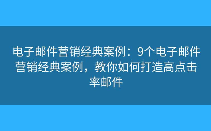 电子邮件营销经典案例：9个电子邮件营销经典案例，教你如何打造高点击率邮件