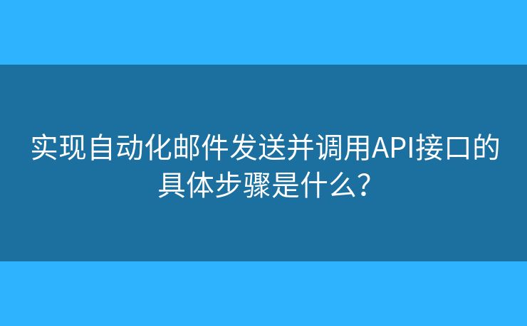 实现自动化邮件发送并调用API接口的具体步骤是什么? 实现自动化邮件发送并调用API接口的具体步骤是什么?
