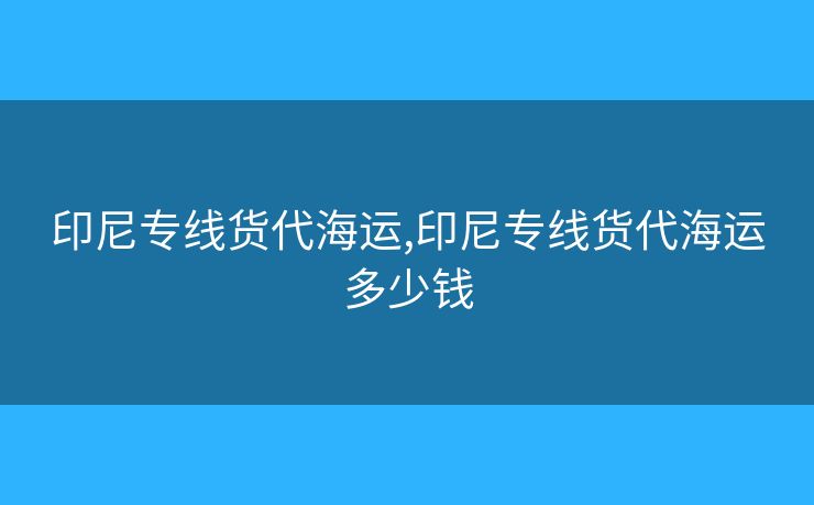 印尼专线货代海运,印尼专线货代海运多少钱