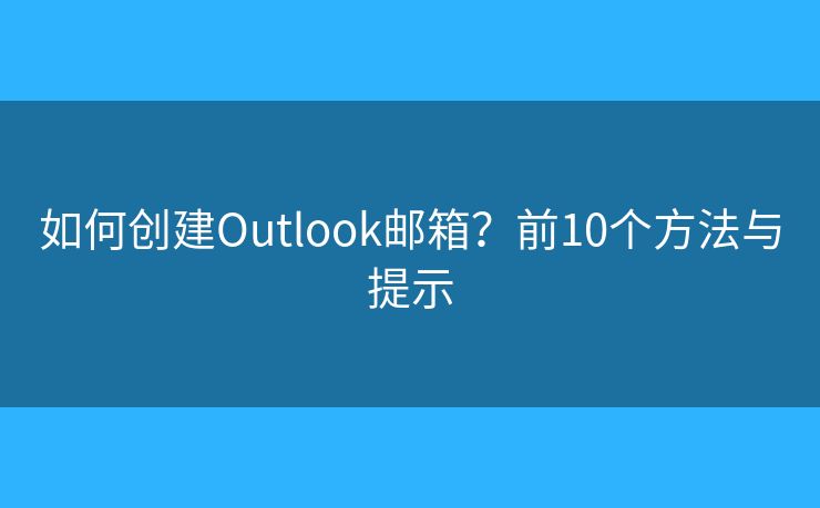 如何创建Outlook邮箱？前10个方法与提示