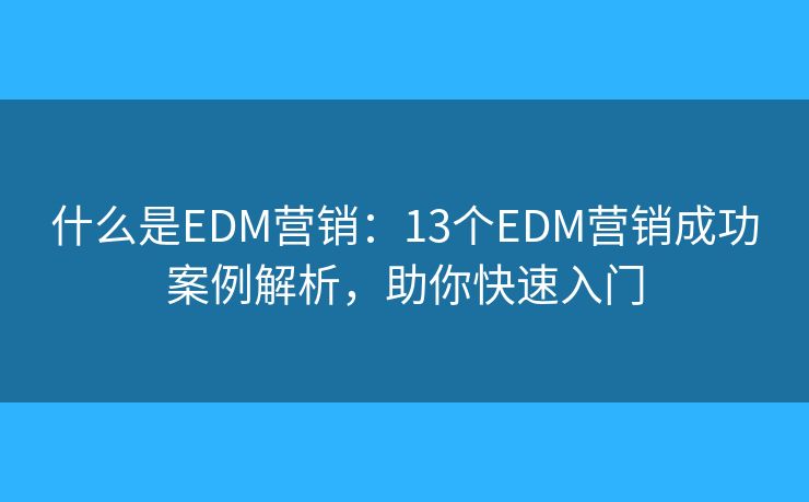 什么是EDM营销：13个EDM营销成功案例解析，助你快速入门