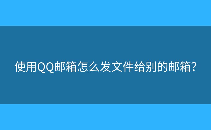 使用QQ邮箱怎么发文件给别的邮箱？