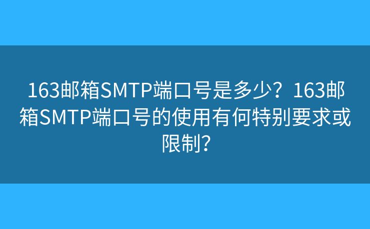 163邮箱SMTP端口号是多少?163邮箱SMTP端口号的使用有何特别要求或限制? 163邮箱SMTP端口号是多少?163邮箱SMTP端口号的使用有何特别要求或限制?