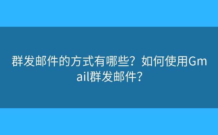群发邮件的方式有哪些?如何使用Gmail群发邮件? 群发邮件的方式有哪些?如何使用Gmail群发邮件?