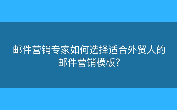 邮件营销专家如何选择适合外贸人的邮件营销模板？