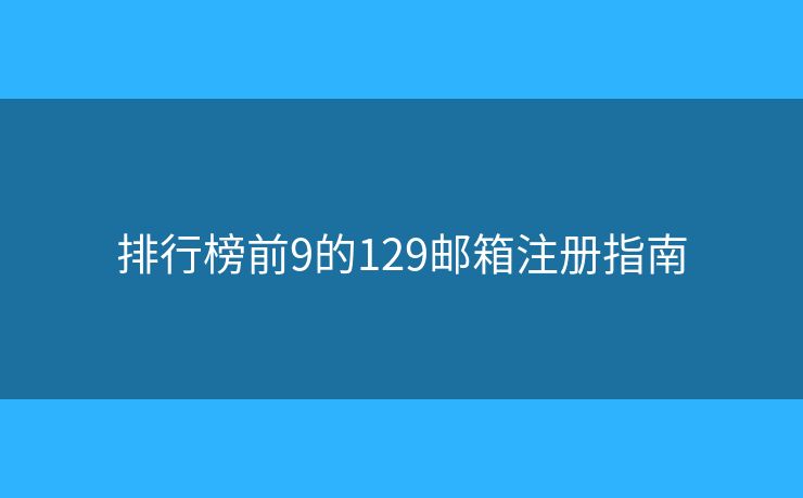 排行榜前9的129邮箱注册指南 排行榜前9的129邮箱注册指南