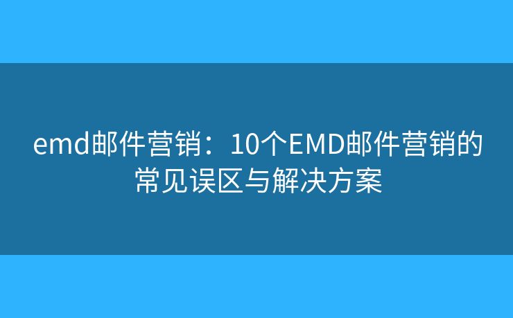 emd邮件营销：10个EMD邮件营销的常见误区与解决方案