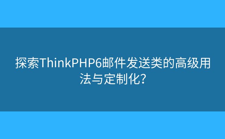 探索ThinkPHP6邮件发送类的高级用法与定制化？