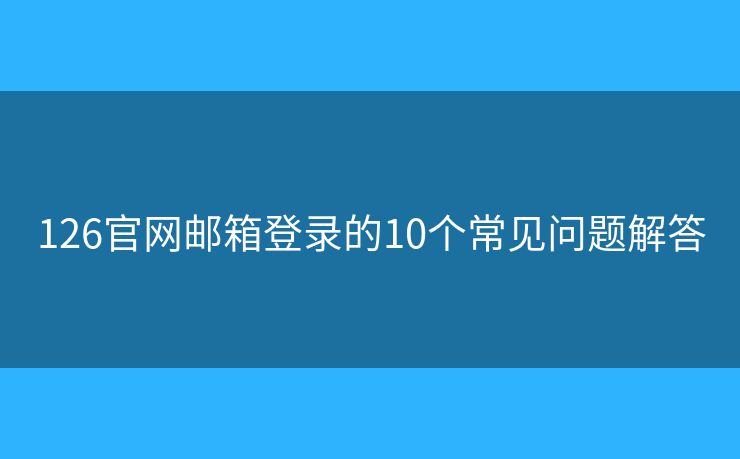 126官网邮箱登录的10个常见问题解答