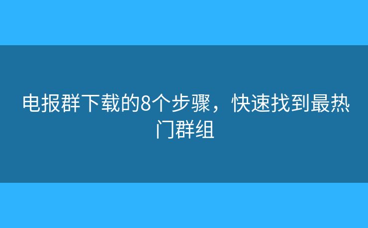 电报群下载的8个步骤，快速找到最热门群组
