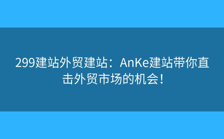 299建站外贸建站：AnKe建站带你直击外贸市场的机会！