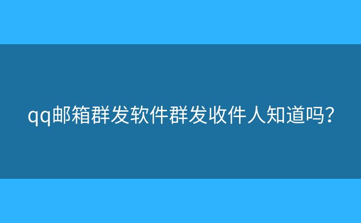 qq邮箱群发软件群发收件人知道吗？