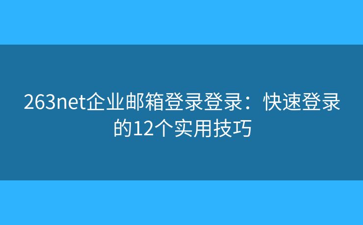263net企业邮箱登录登录：快速登录的12个实用技巧
