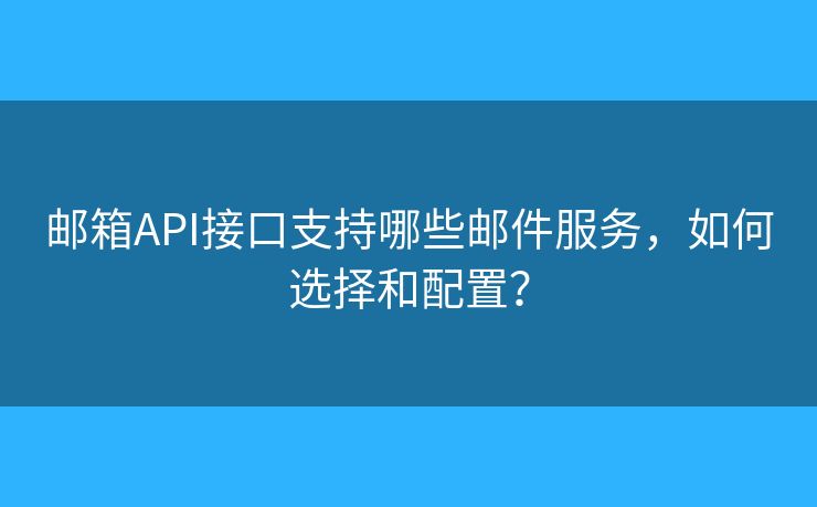 邮箱API接口支持哪些邮件服务，如何选择和配置？