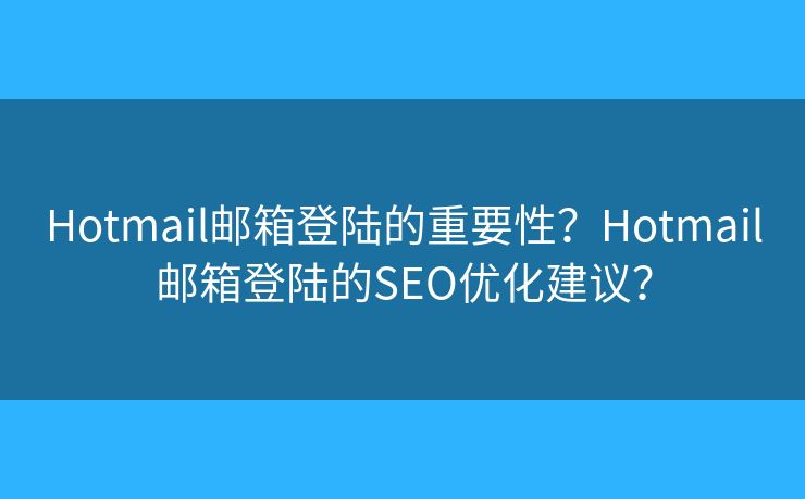 Hotmail邮箱登陆的重要性？Hotmail邮箱登陆的SEO优化建议？