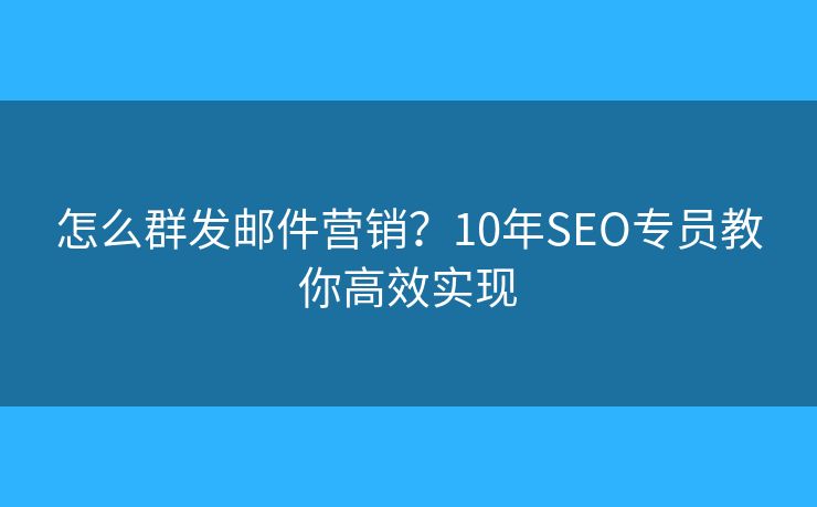 怎么群发邮件营销？10年SEO专员教你高效实现