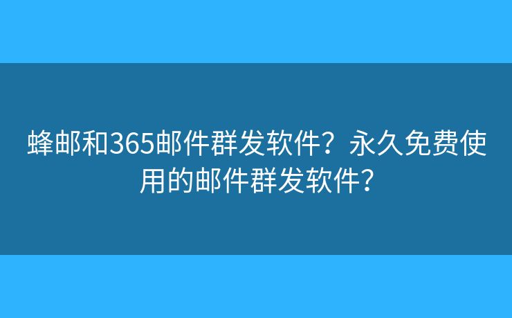 蜂邮和365邮件群发软件？永久免费使用的邮件群发软件？