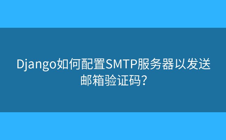 Django如何配置SMTP服务器以发送邮箱验证码？