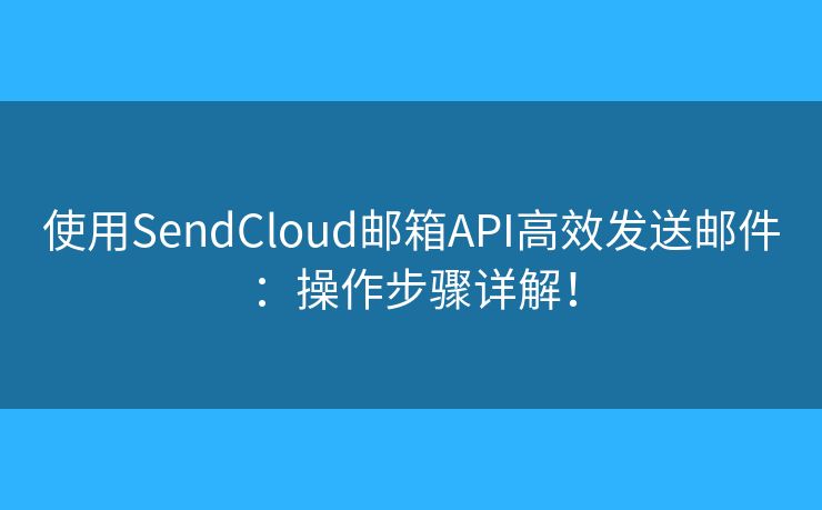 使用SendCloud邮箱API高效发送邮件：操作步骤详解！