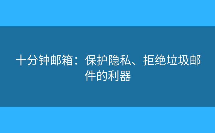 十分钟邮箱:保护隐私、拒绝垃圾邮件的利器 十分钟邮箱:保护隐私、拒绝垃圾邮件的利器