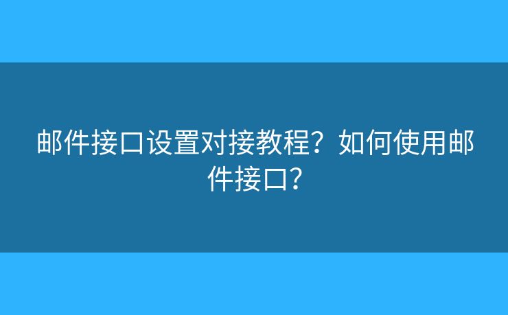 邮件接口设置对接教程?如何使用邮件接口? 邮件接口设置对接教程?如何使用邮件接口?