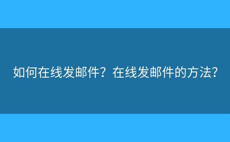 如何在线发邮件?在线发邮件的方法? 如何在线发邮件?在线发邮件的方法?