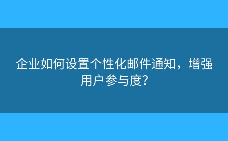 企业如何设置个性化邮件通知，增强用户参与度？