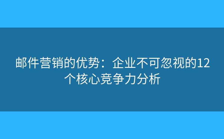 邮件营销的优势：企业不可忽视的12个核心竞争力分析