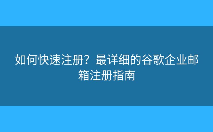 如何快速注册？最详细的谷歌企业邮箱注册指南