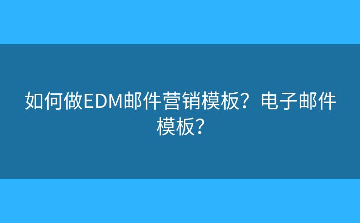 如何做EDM邮件营销模板？电子邮件模板？