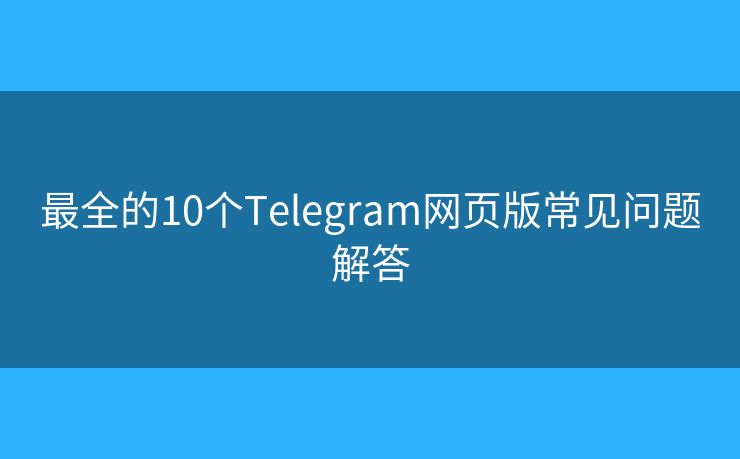最全的10个Telegram网页版常见问题解答
