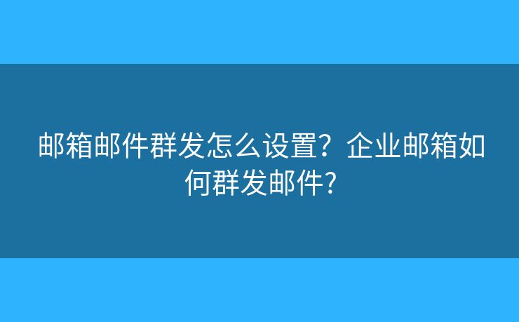 邮箱邮件群发怎么设置？企业邮箱如何群发邮件?