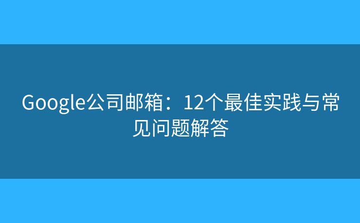 Google公司邮箱：12个最佳实践与常见问题解答