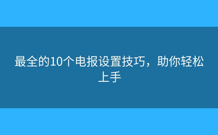 最全的10个电报设置技巧，助你轻松上手