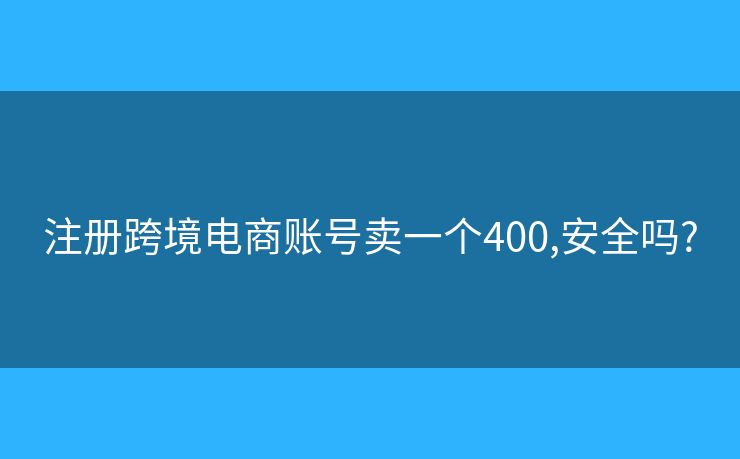 注册跨境电商账号卖一个400,安全吗?