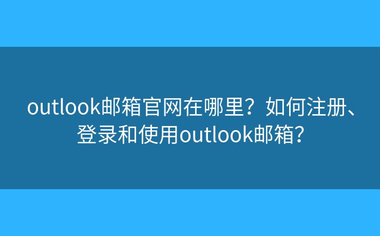 outlook邮箱官网在哪里？如何注册、登录和使用outlook邮箱？