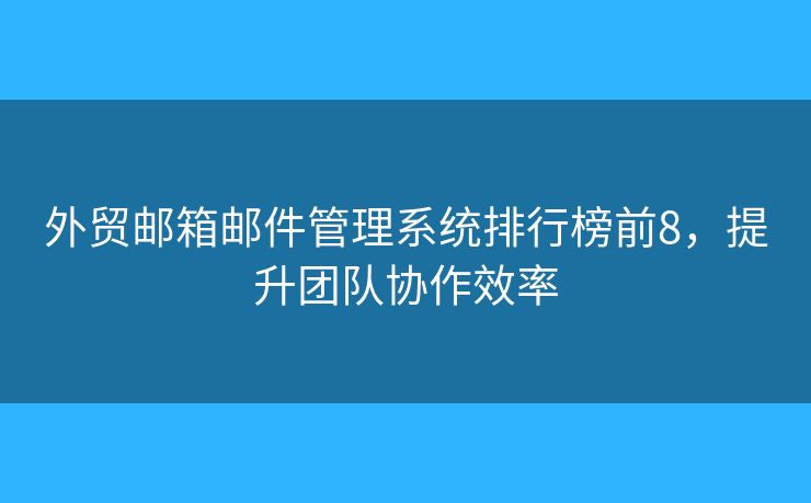 外贸邮箱邮件管理系统排行榜前8，提升团队协作效率
