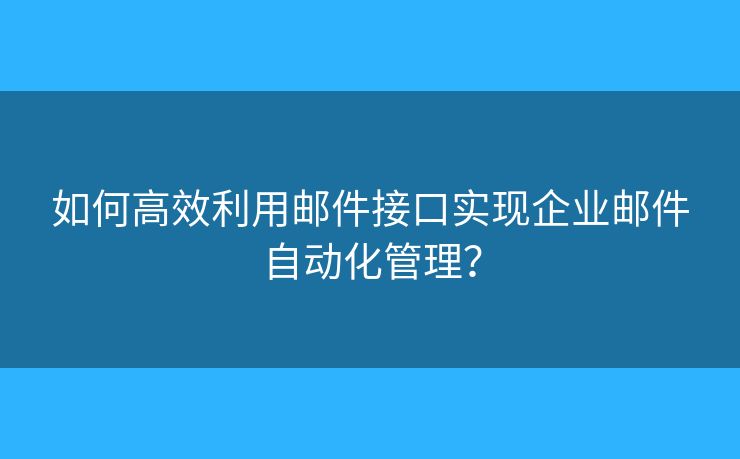 如何高效利用邮件接口实现企业邮件自动化管理？