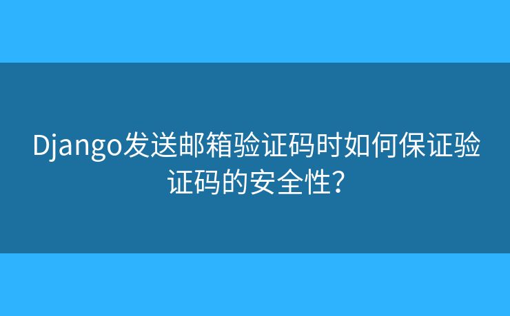 Django发送邮箱验证码时如何保证验证码的安全性？