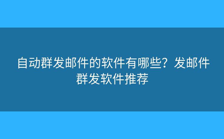 自动群发邮件的软件有哪些?发邮件群发软件推荐 自动群发邮件的软件有哪些?发邮件群发软件推荐