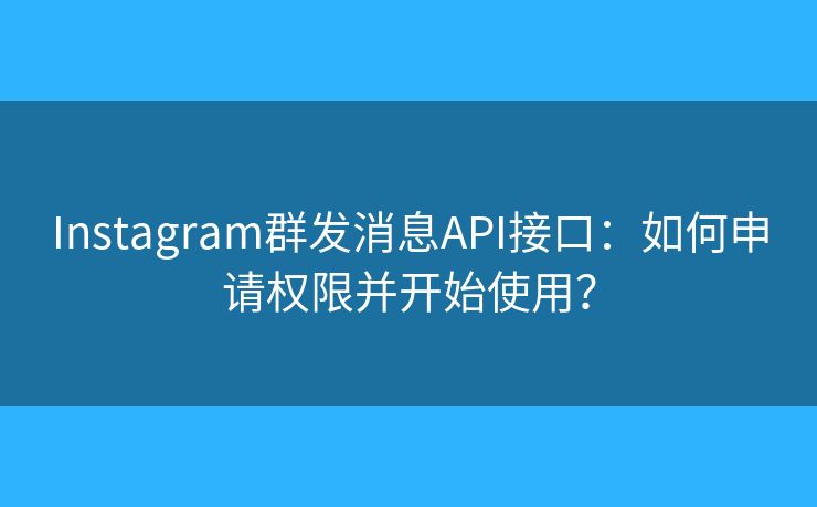 Instagram群发消息API接口：如何申请权限并开始使用？