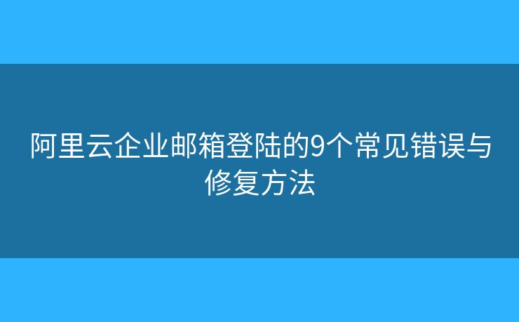阿里云企业邮箱登陆的9个常见错误与修复方法