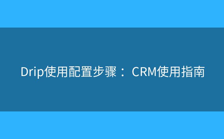 Drip使用配置步骤 :CRM使用指南 Drip使用配置步骤 :CRM使用指南