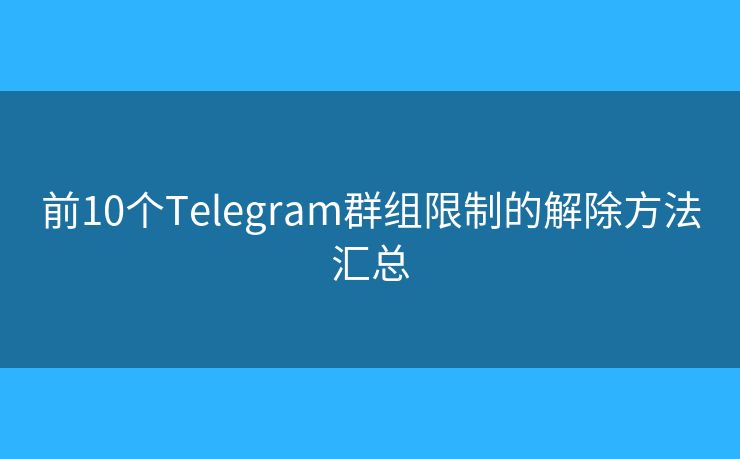 前10个Telegram群组限制的解除方法汇总