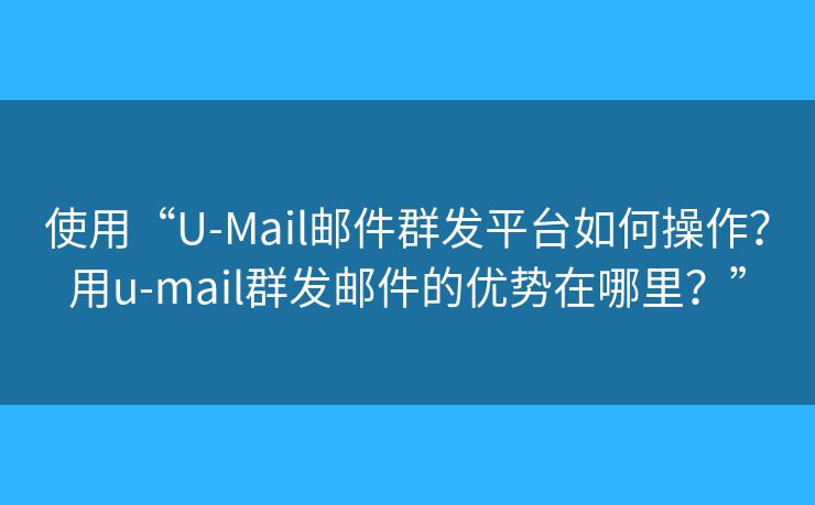 使用“U-Mail邮件群发平台如何操作？用u-mail群发邮件的优势在哪里？”